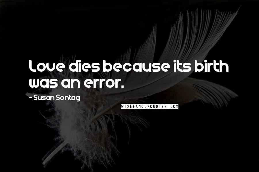 Susan Sontag Quotes: Love dies because its birth was an error.