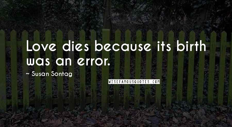 Susan Sontag Quotes: Love dies because its birth was an error.