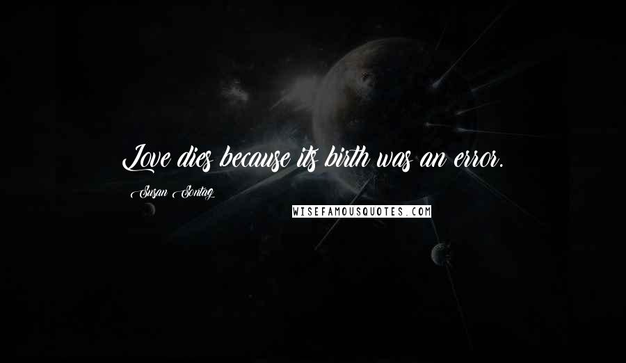 Susan Sontag Quotes: Love dies because its birth was an error.