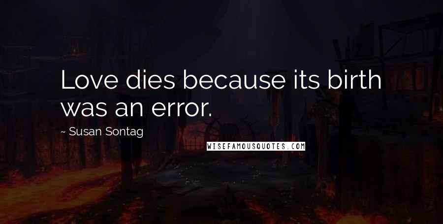 Susan Sontag Quotes: Love dies because its birth was an error.