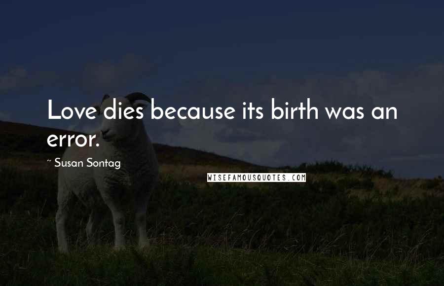Susan Sontag Quotes: Love dies because its birth was an error.