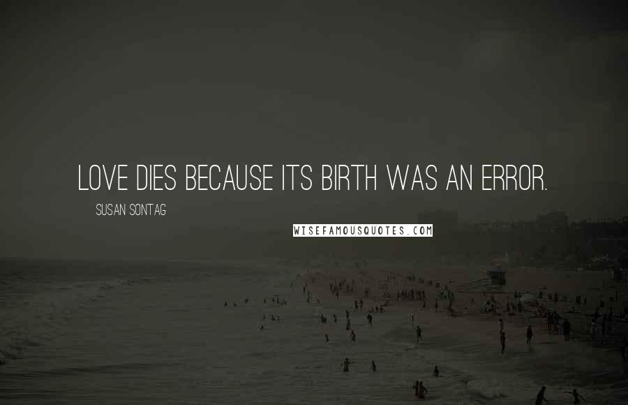 Susan Sontag Quotes: Love dies because its birth was an error.