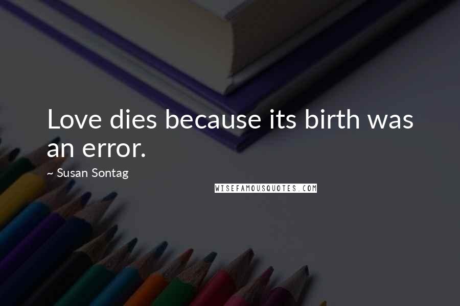 Susan Sontag Quotes: Love dies because its birth was an error.