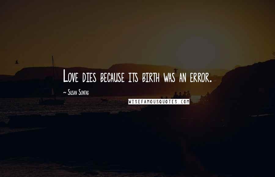 Susan Sontag Quotes: Love dies because its birth was an error.