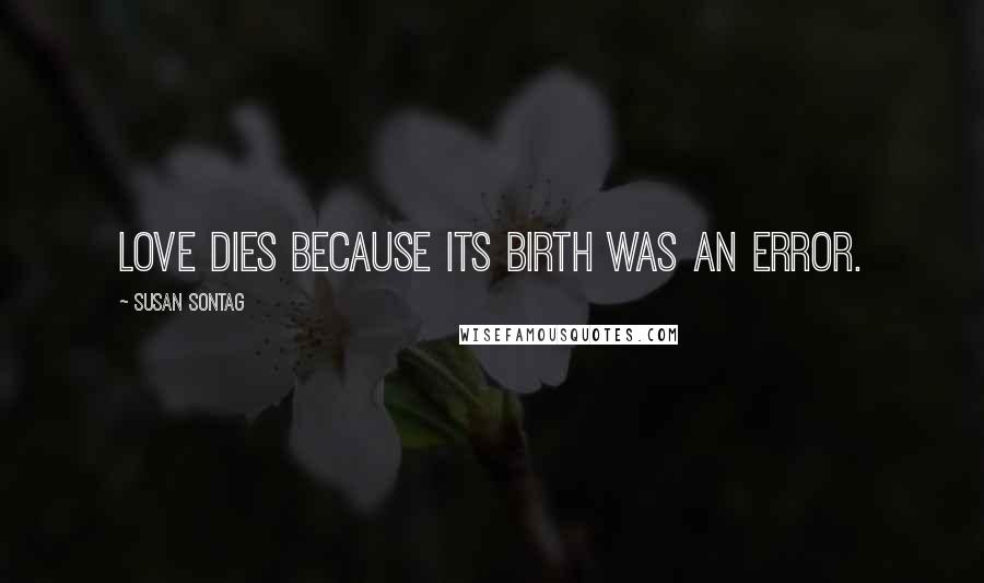 Susan Sontag Quotes: Love dies because its birth was an error.