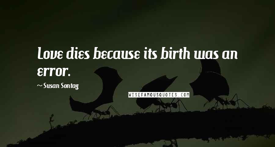 Susan Sontag Quotes: Love dies because its birth was an error.