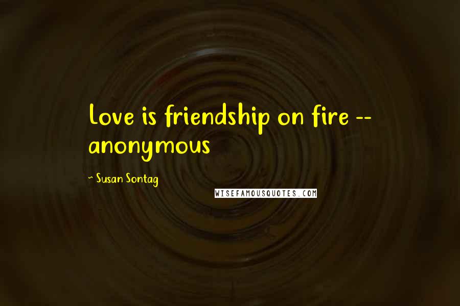 Susan Sontag Quotes: Love is friendship on fire -- anonymous
