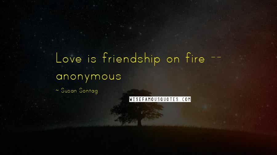 Susan Sontag Quotes: Love is friendship on fire -- anonymous