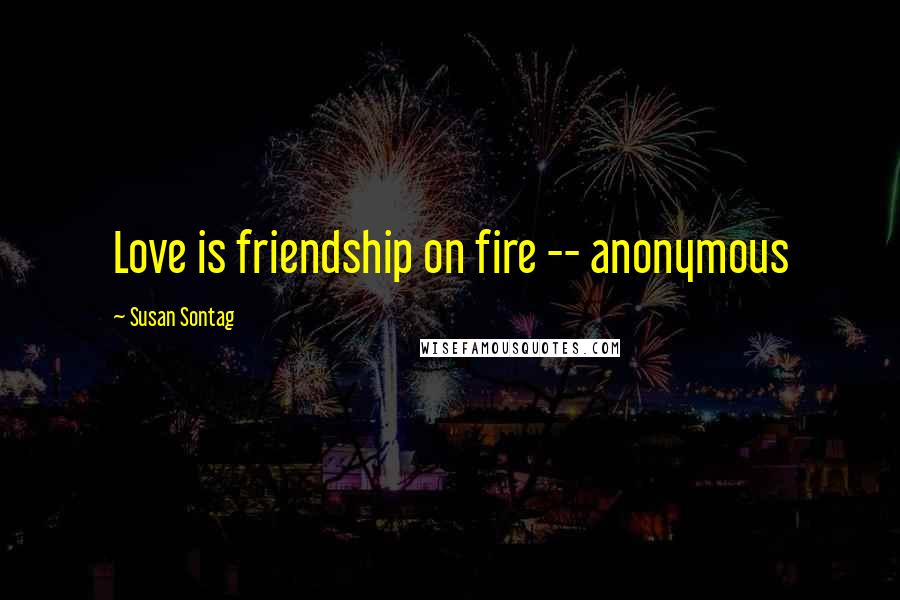 Susan Sontag Quotes: Love is friendship on fire -- anonymous