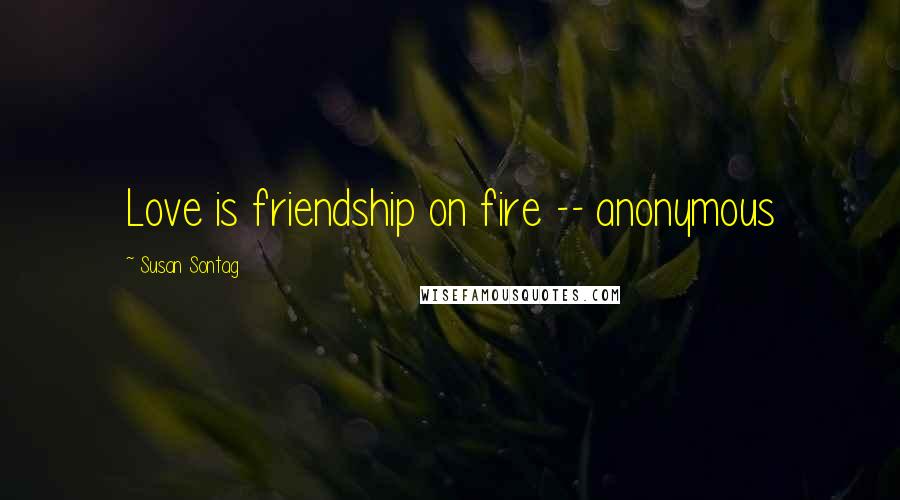 Susan Sontag Quotes: Love is friendship on fire -- anonymous