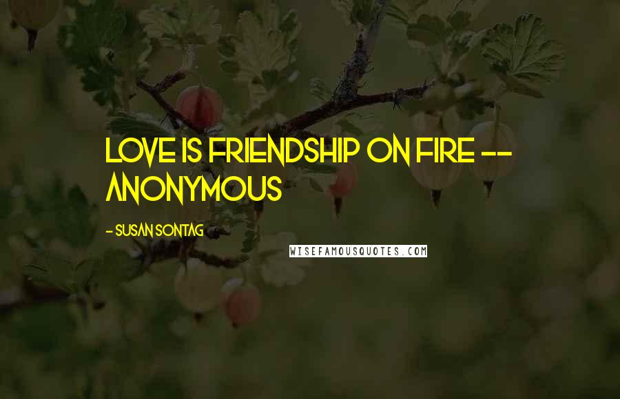 Susan Sontag Quotes: Love is friendship on fire -- anonymous