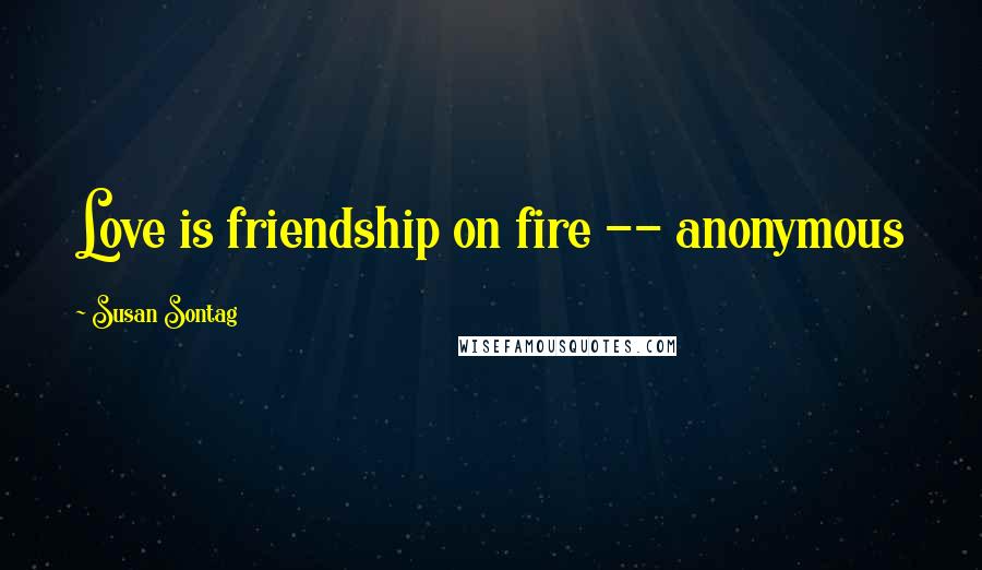 Susan Sontag Quotes: Love is friendship on fire -- anonymous