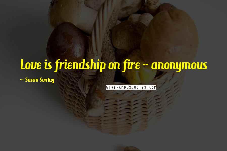 Susan Sontag Quotes: Love is friendship on fire -- anonymous