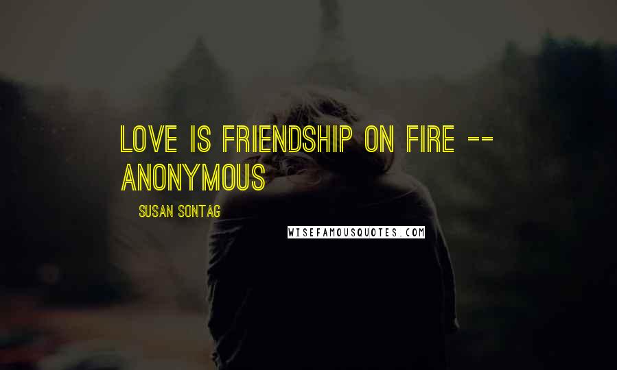 Susan Sontag Quotes: Love is friendship on fire -- anonymous