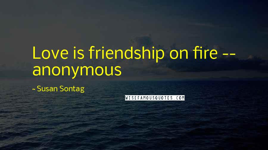 Susan Sontag Quotes: Love is friendship on fire -- anonymous