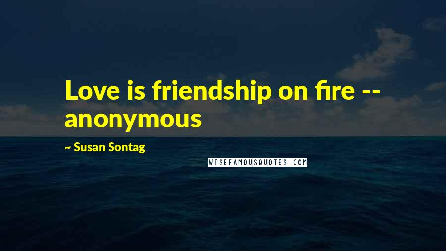 Susan Sontag Quotes: Love is friendship on fire -- anonymous