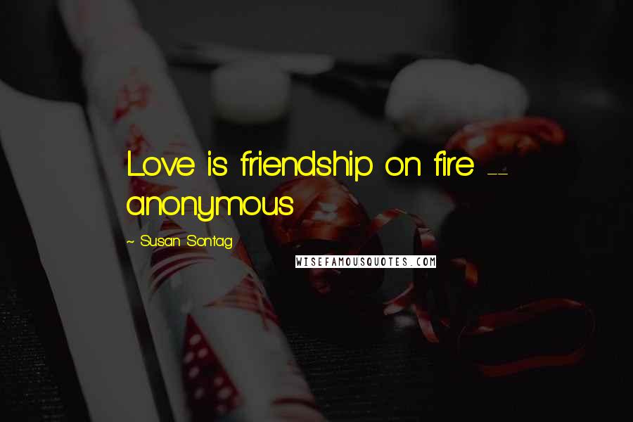 Susan Sontag Quotes: Love is friendship on fire -- anonymous