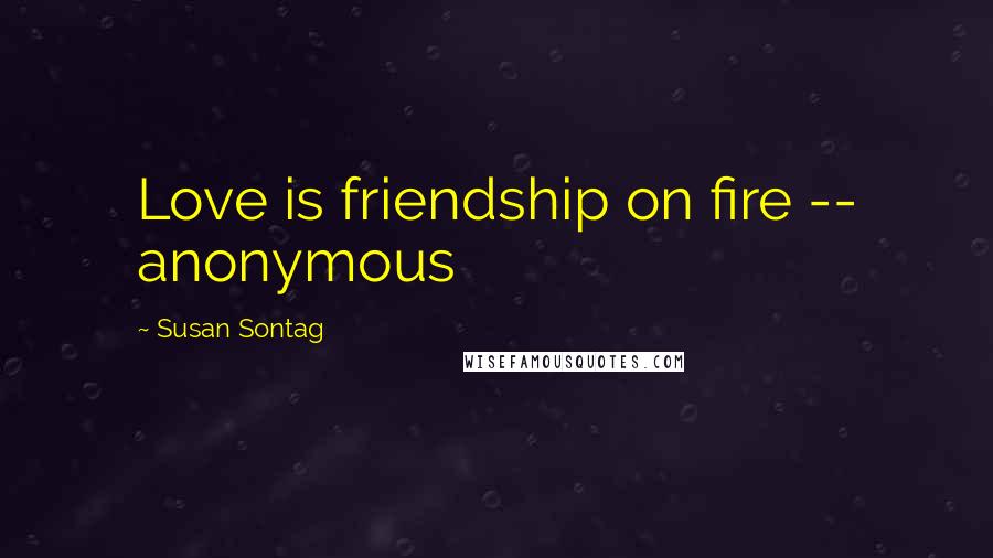 Susan Sontag Quotes: Love is friendship on fire -- anonymous