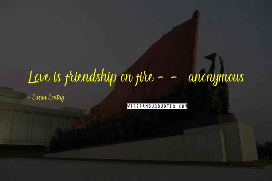 Susan Sontag Quotes: Love is friendship on fire -- anonymous