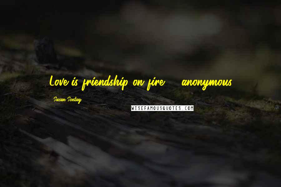 Susan Sontag Quotes: Love is friendship on fire -- anonymous