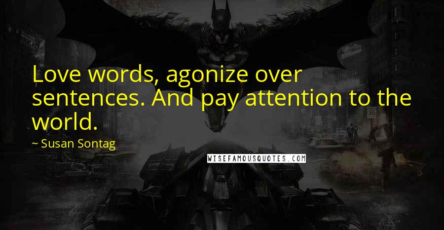 Susan Sontag Quotes: Love words, agonize over sentences. And pay attention to the world.
