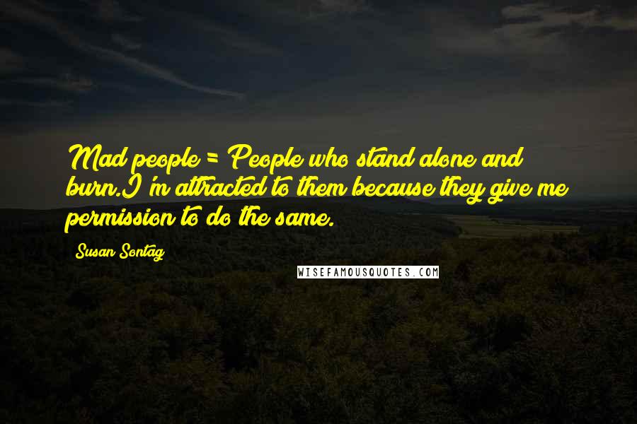 Susan Sontag Quotes: Mad people = People who stand alone and burn.I'm attracted to them because they give me permission to do the same.