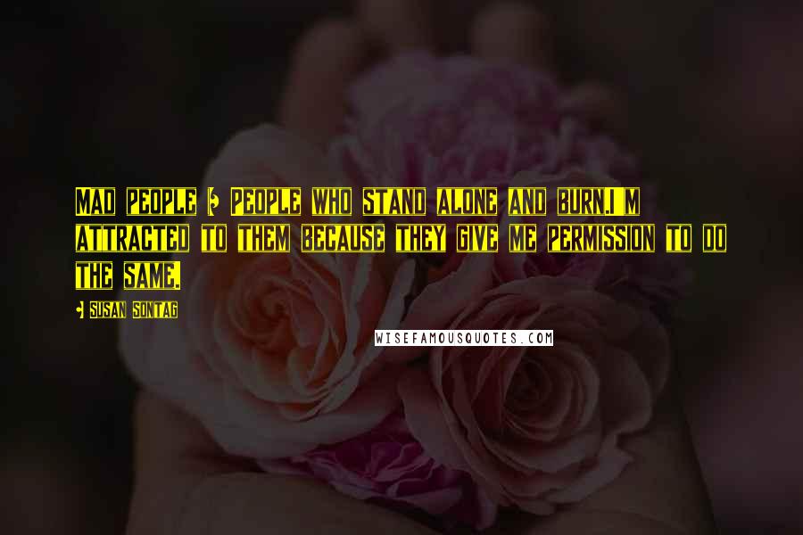 Susan Sontag Quotes: Mad people = People who stand alone and burn.I'm attracted to them because they give me permission to do the same.