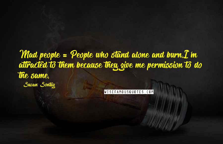 Susan Sontag Quotes: Mad people = People who stand alone and burn.I'm attracted to them because they give me permission to do the same.