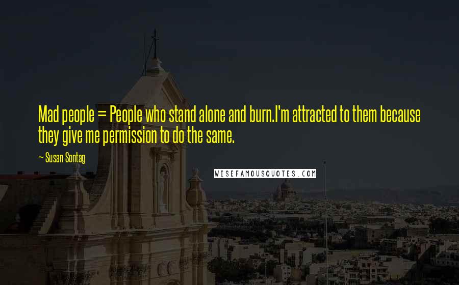 Susan Sontag Quotes: Mad people = People who stand alone and burn.I'm attracted to them because they give me permission to do the same.