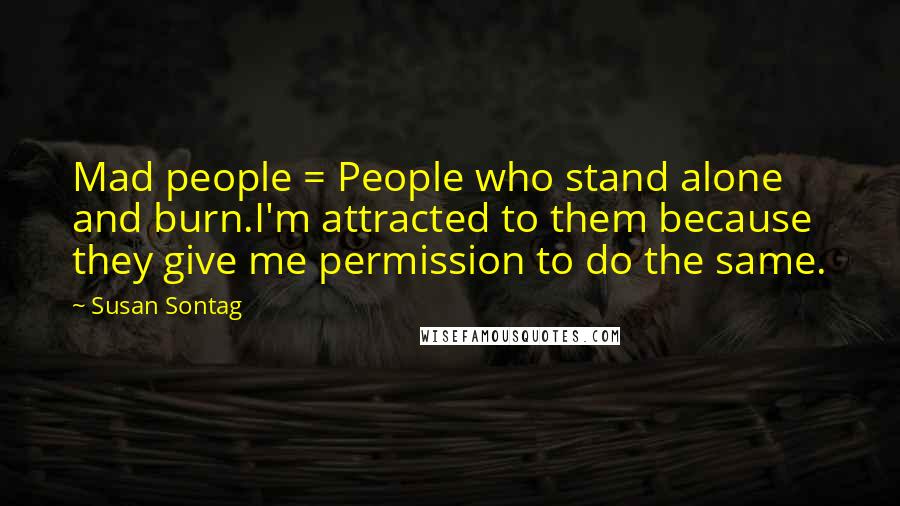 Susan Sontag Quotes: Mad people = People who stand alone and burn.I'm attracted to them because they give me permission to do the same.