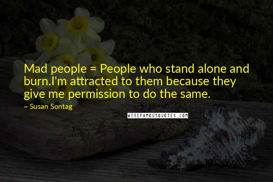 Susan Sontag Quotes: Mad people = People who stand alone and burn.I'm attracted to them because they give me permission to do the same.