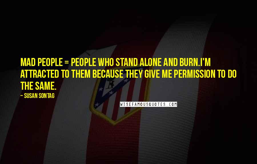 Susan Sontag Quotes: Mad people = People who stand alone and burn.I'm attracted to them because they give me permission to do the same.