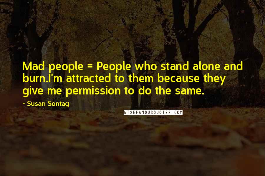 Susan Sontag Quotes: Mad people = People who stand alone and burn.I'm attracted to them because they give me permission to do the same.