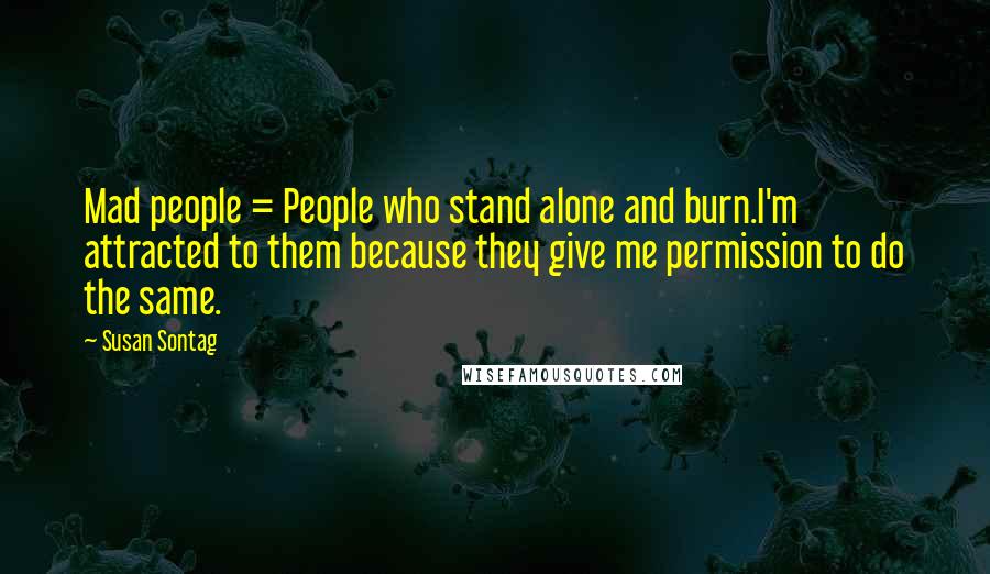 Susan Sontag Quotes: Mad people = People who stand alone and burn.I'm attracted to them because they give me permission to do the same.