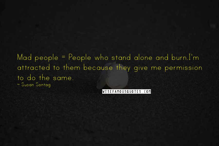 Susan Sontag Quotes: Mad people = People who stand alone and burn.I'm attracted to them because they give me permission to do the same.