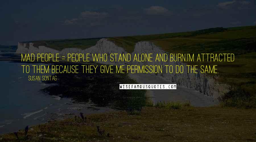 Susan Sontag Quotes: Mad people = People who stand alone and burn.I'm attracted to them because they give me permission to do the same.