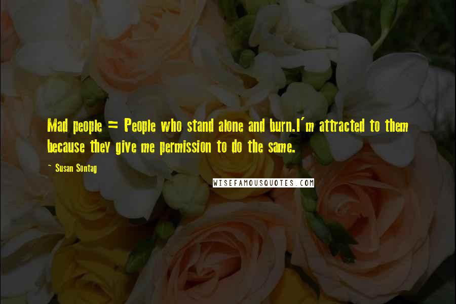 Susan Sontag Quotes: Mad people = People who stand alone and burn.I'm attracted to them because they give me permission to do the same.