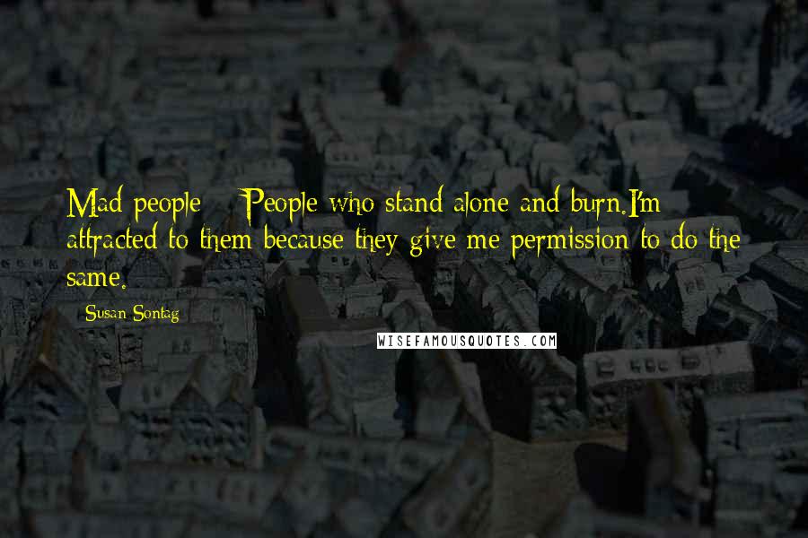 Susan Sontag Quotes: Mad people = People who stand alone and burn.I'm attracted to them because they give me permission to do the same.