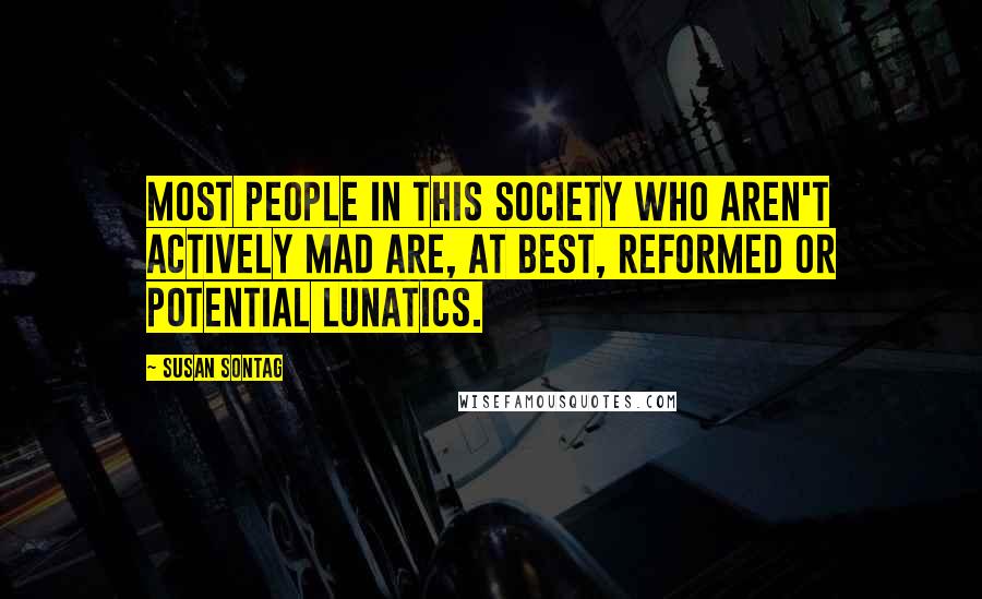 Susan Sontag Quotes: Most people in this society who aren't actively mad are, at best, reformed or potential lunatics.