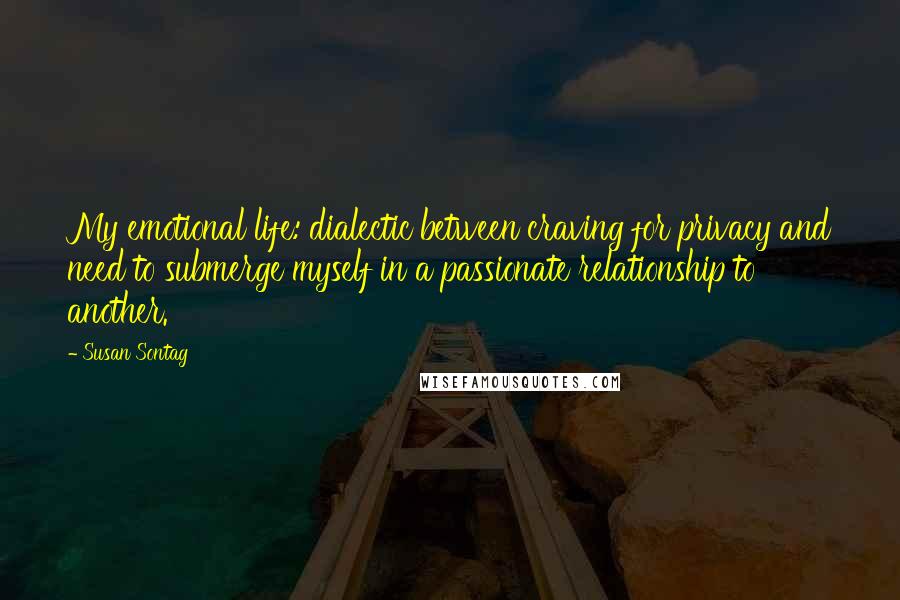 Susan Sontag Quotes: My emotional life: dialectic between craving for privacy and need to submerge myself in a passionate relationship to another.
