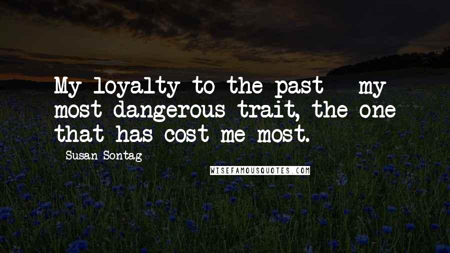 Susan Sontag Quotes: My loyalty to the past - my most dangerous trait, the one that has cost me most.