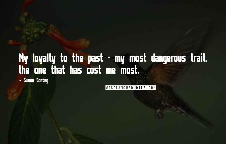 Susan Sontag Quotes: My loyalty to the past - my most dangerous trait, the one that has cost me most.