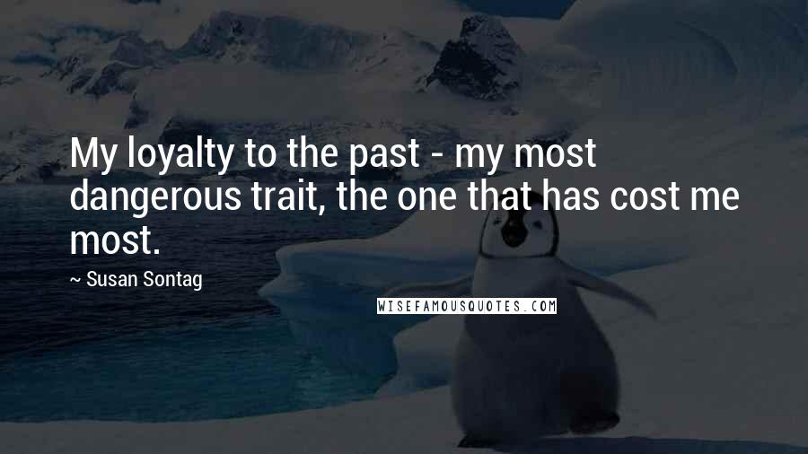 Susan Sontag Quotes: My loyalty to the past - my most dangerous trait, the one that has cost me most.