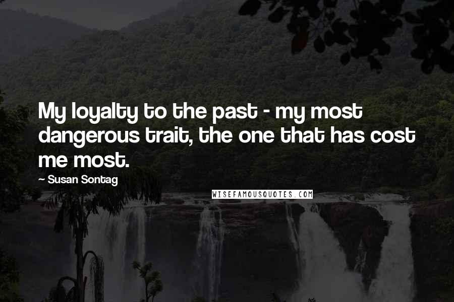 Susan Sontag Quotes: My loyalty to the past - my most dangerous trait, the one that has cost me most.