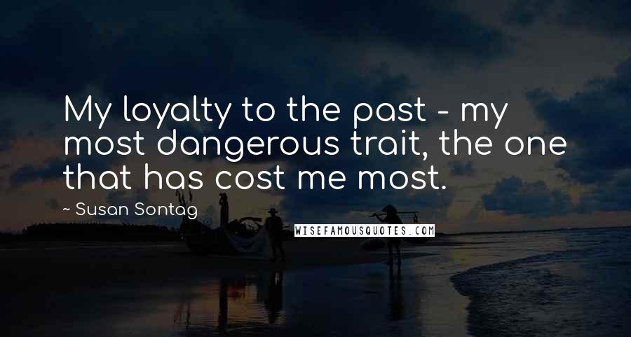 Susan Sontag Quotes: My loyalty to the past - my most dangerous trait, the one that has cost me most.