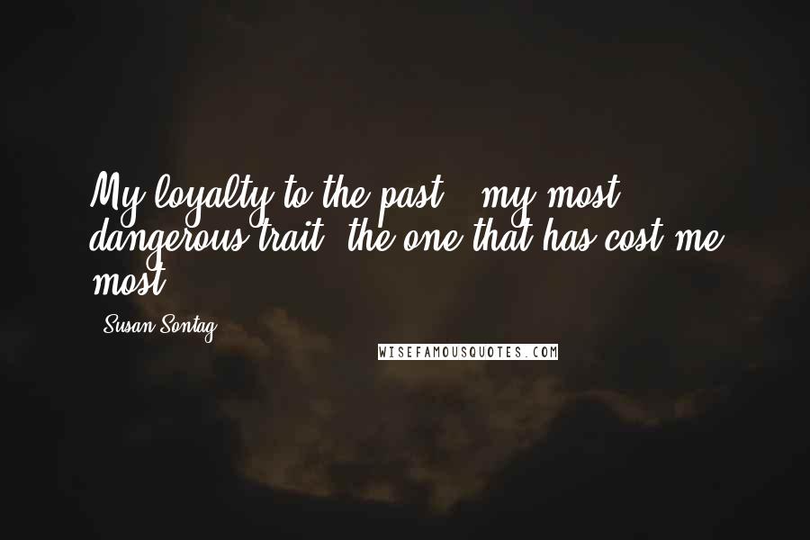 Susan Sontag Quotes: My loyalty to the past - my most dangerous trait, the one that has cost me most.