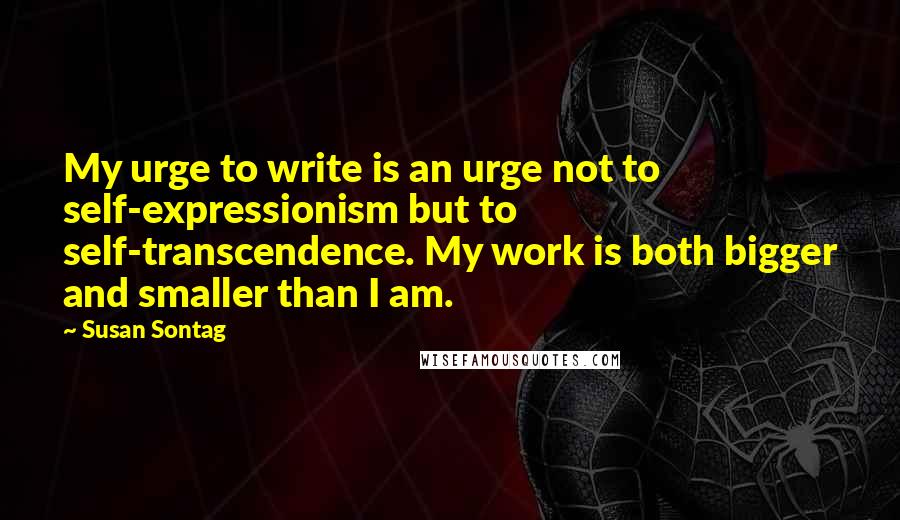 Susan Sontag Quotes: My urge to write is an urge not to self-expressionism but to self-transcendence. My work is both bigger and smaller than I am.