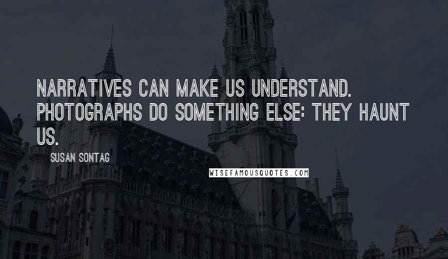 Susan Sontag Quotes: Narratives can make us understand. Photographs do something else: they haunt us.