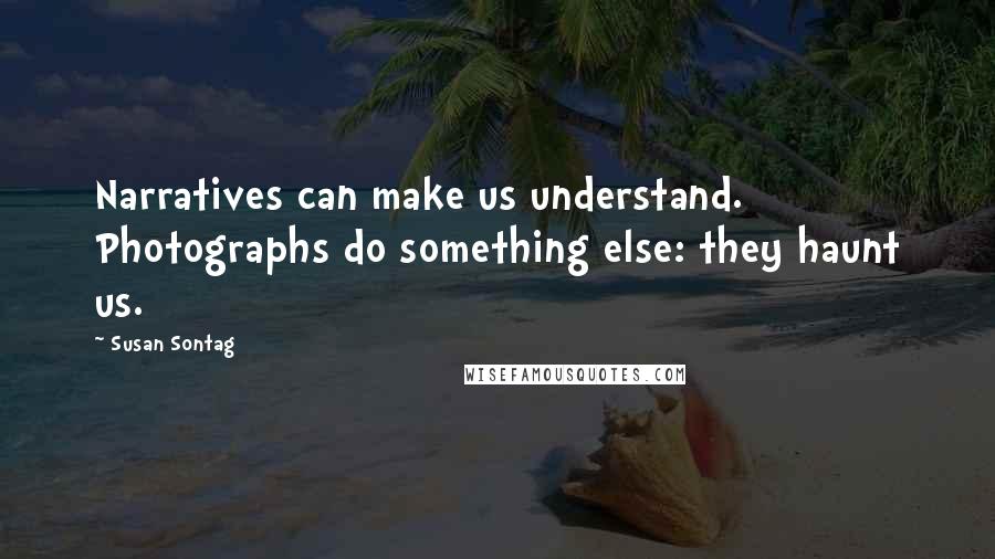 Susan Sontag Quotes: Narratives can make us understand. Photographs do something else: they haunt us.