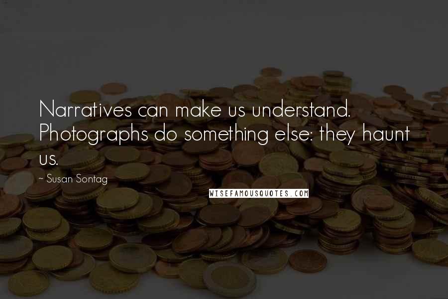 Susan Sontag Quotes: Narratives can make us understand. Photographs do something else: they haunt us.